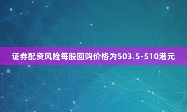 证券配资风险每股回购价格为503.5-510港元