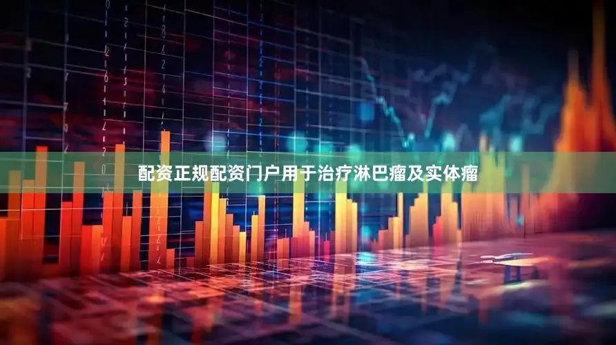 配资正规配资门户用于治疗淋巴瘤及实体瘤