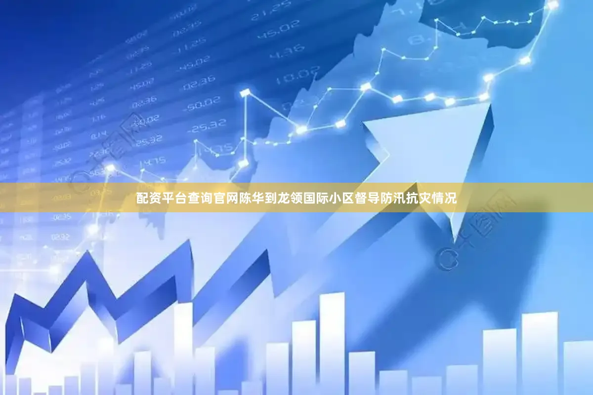 配资平台查询官网陈华到龙领国际小区督导防汛抗灾情况