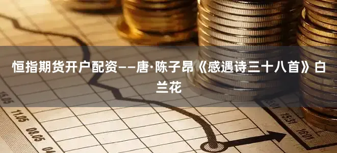 恒指期货开户配资——唐·陈子昂《感遇诗三十八首》白兰花