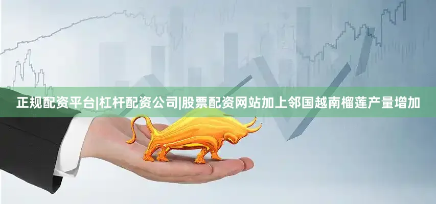 正规配资平台|杠杆配资公司|股票配资网站加上邻国越南榴莲产量增加