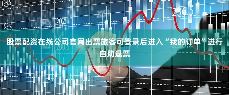 股票配资在线公司官网出票旅客可登录后进入“我的订单”进行自助退票