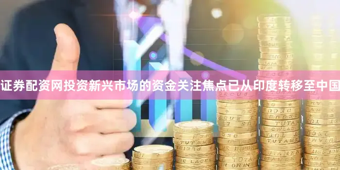 证券配资网投资新兴市场的资金关注焦点已从印度转移至中国