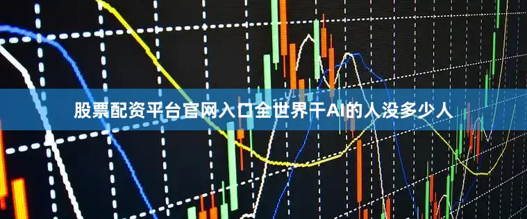 股票配资平台官网入口全世界干AI的人没多少人