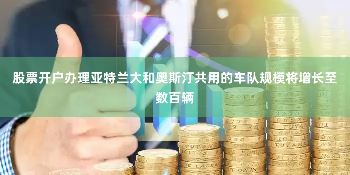 股票开户办理亚特兰大和奥斯汀共用的车队规模将增长至数百辆