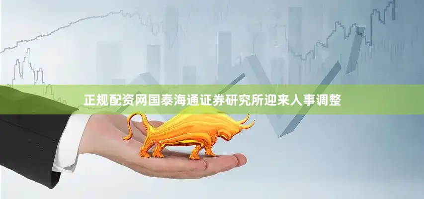 正规配资网　　国泰海通证券研究所迎来人事调整
