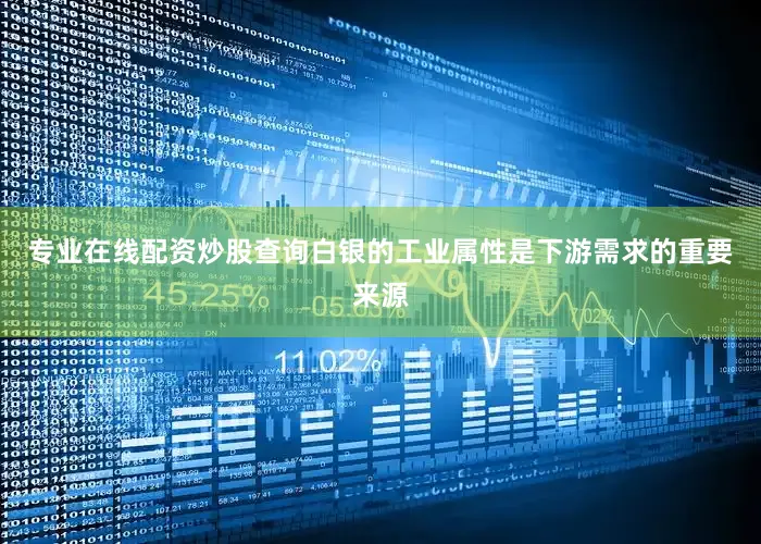 专业在线配资炒股查询白银的工业属性是下游需求的重要来源