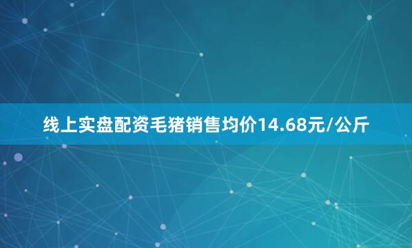 线上实盘配资毛猪销售均价14.68元/公斤