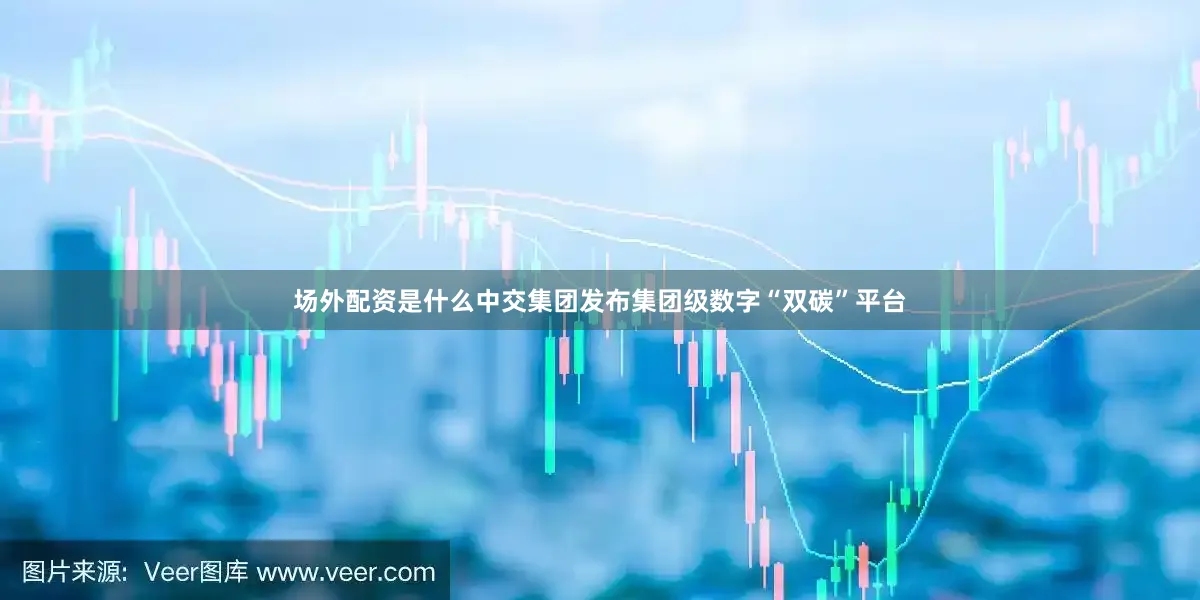 场外配资是什么中交集团发布集团级数字“双碳”平台