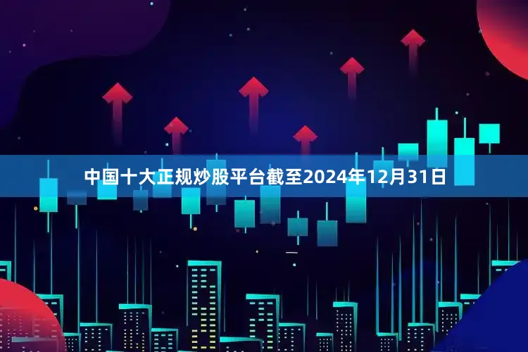中国十大正规炒股平台截至2024年12月31日