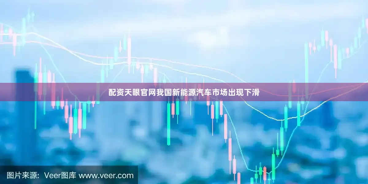 配资天眼官网我国新能源汽车市场出现下滑
