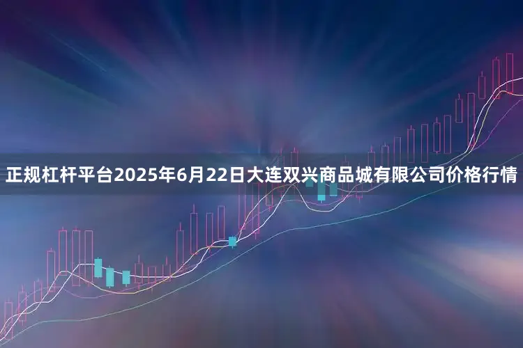 正规杠杆平台2025年6月22日大连双兴商品城有限公司价格行情