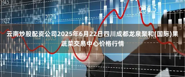 云南炒股配资公司2025年6月22日四川成都龙泉聚和(国际)果蔬菜交易中心价格行情
