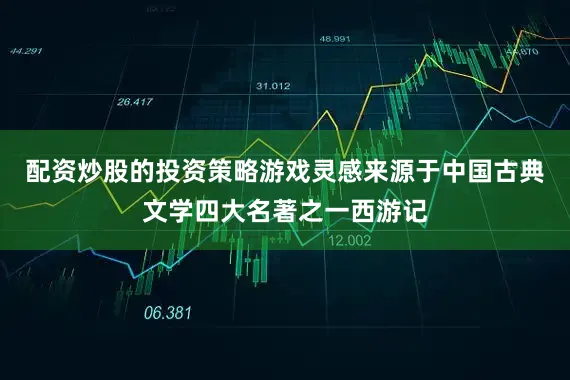 配资炒股的投资策略游戏灵感来源于中国古典文学四大名著之一西游记