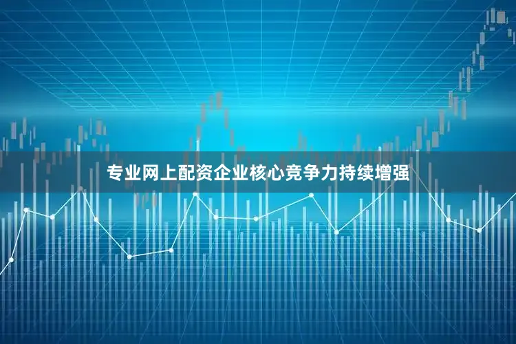 专业网上配资企业核心竞争力持续增强