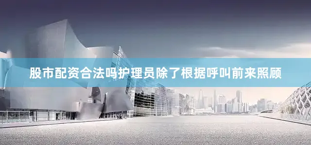 股市配资合法吗护理员除了根据呼叫前来照顾