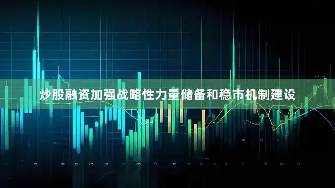 炒股融资加强战略性力量储备和稳市机制建设