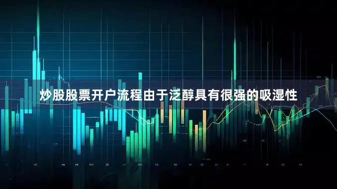 炒股股票开户流程由于泛醇具有很强的吸湿性