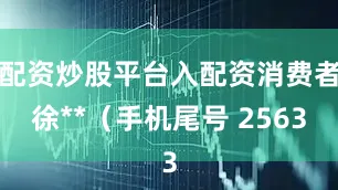 配资炒股平台入配资消费者徐**（手机尾号 2563