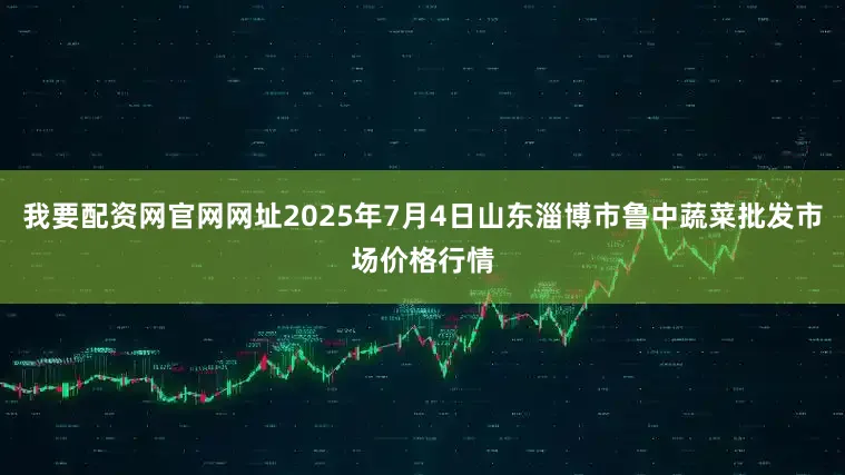 我要配资网官网网址2025年7月4日山东淄博市鲁中蔬菜批发市场价格行情
