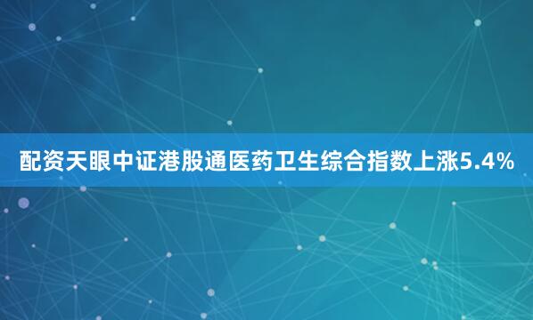 配资天眼中证港股通医药卫生综合指数上涨5.4%
