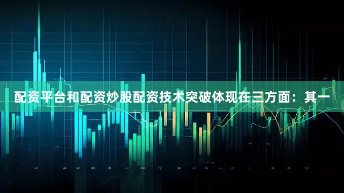 配资平台和配资炒股配资技术突破体现在三方面：其一