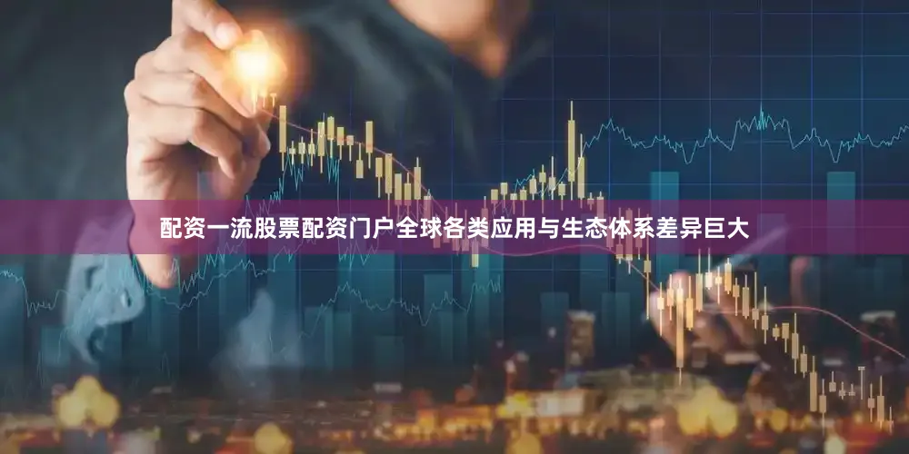 配资一流股票配资门户全球各类应用与生态体系差异巨大