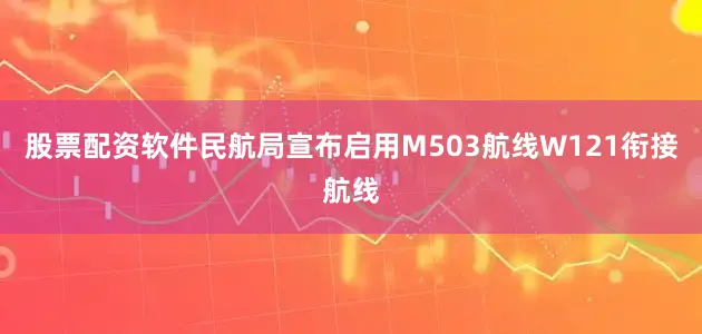 股票配资软件　　民航局宣布启用M503航线W121衔接航线