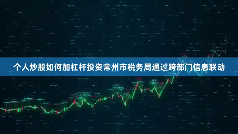 个人炒股如何加杠杆投资常州市税务局通过跨部门信息联动