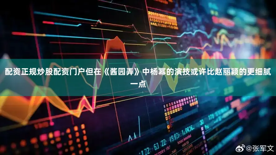 配资正规炒股配资门户但在《酱园弄》中杨幂的演技或许比赵丽颖的更细腻一点