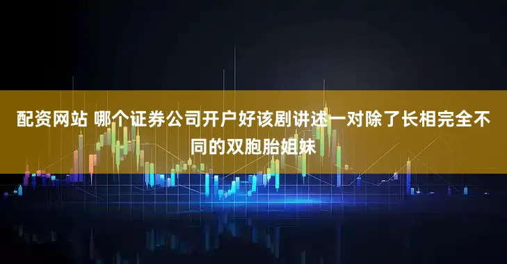 配资网站 哪个证券公司开户好该剧讲述一对除了长相完全不同的双胞胎姐妹