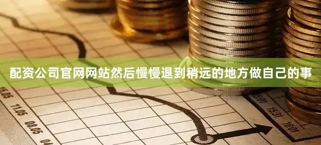 配资公司官网网站然后慢慢退到稍远的地方做自己的事