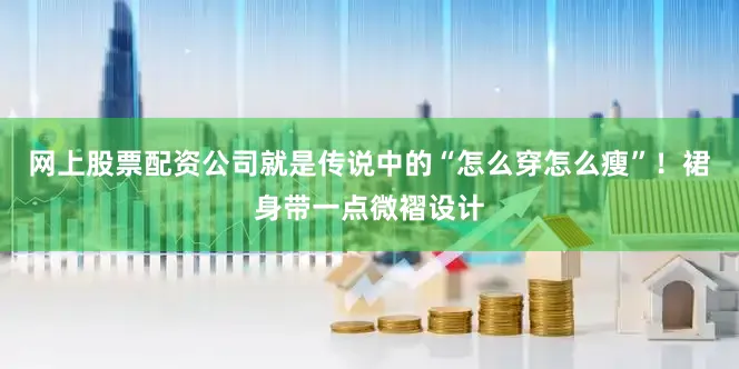 网上股票配资公司就是传说中的“怎么穿怎么瘦”！裙身带一点微褶设计