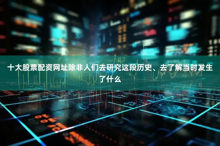 十大股票配资网址除非人们去研究这段历史、去了解当时发生了什么