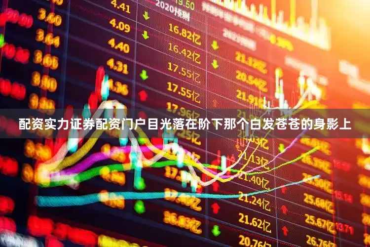 配资实力证券配资门户目光落在阶下那个白发苍苍的身影上