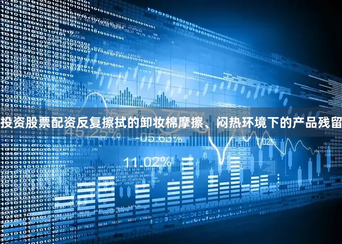 投资股票配资反复擦拭的卸妆棉摩擦、闷热环境下的产品残留