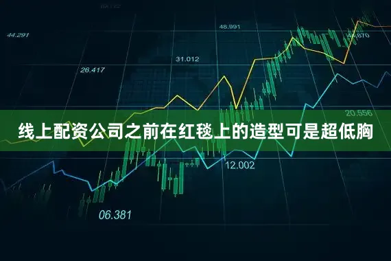 线上配资公司之前在红毯上的造型可是超低胸