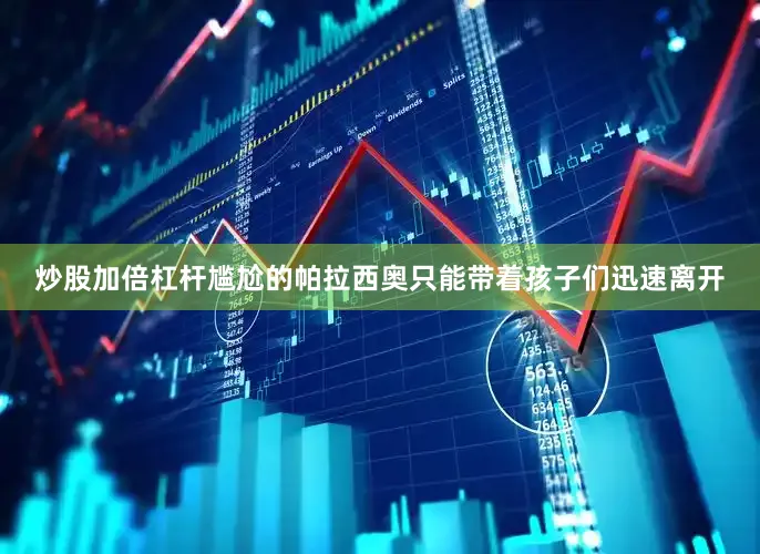 炒股加倍杠杆尴尬的帕拉西奥只能带着孩子们迅速离开