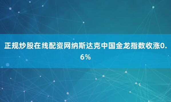正规炒股在线配资网纳斯达克中国金龙指数收涨0.6%
