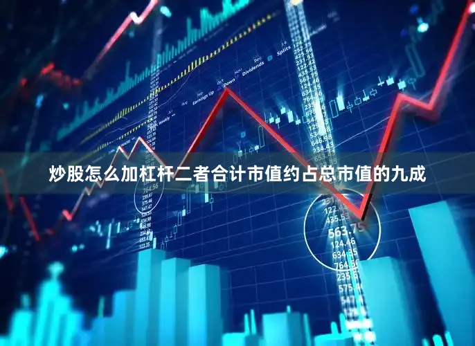 炒股怎么加杠杆二者合计市值约占总市值的九成
