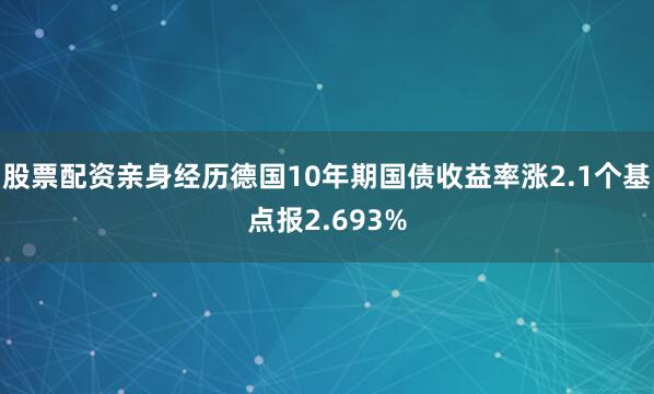 股票配资亲身经历德国10年期国债收益率涨2.1个基点报2.693%