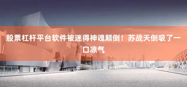 股票杠杆平台软件被迷得神魂颠倒！苏战天倒吸了一口凉气
