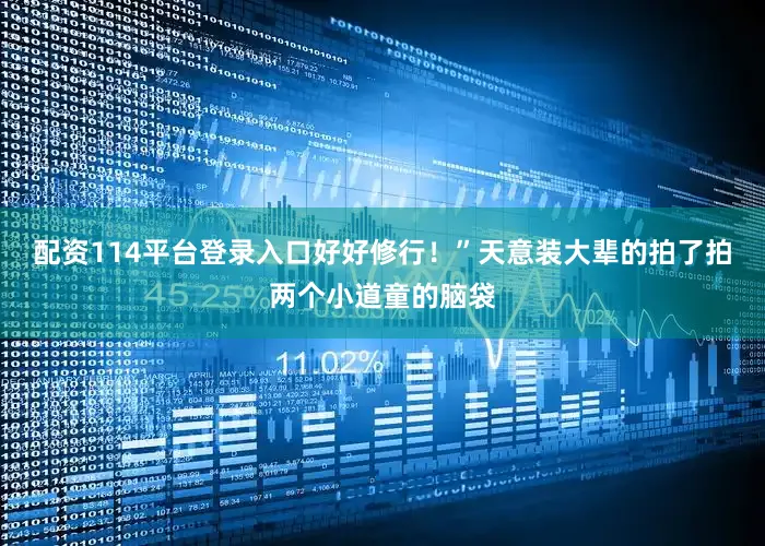 配资114平台登录入口好好修行！”天意装大辈的拍了拍两个小道童的脑袋