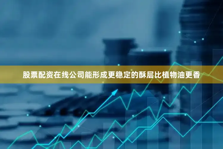 股票配资在线公司能形成更稳定的酥层比植物油更香