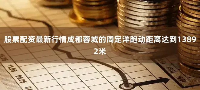 股票配资最新行情成都蓉城的周定洋跑动距离达到13892米