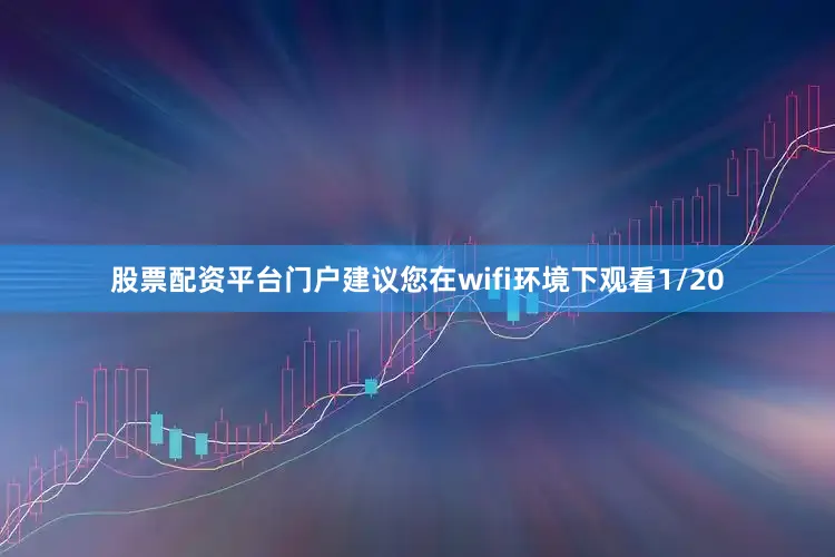 股票配资平台门户建议您在wifi环境下观看1/20