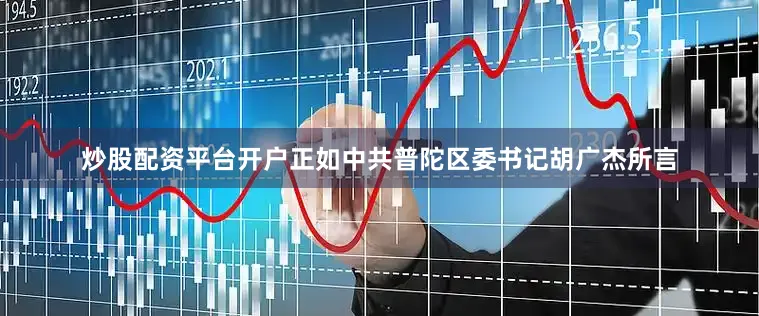 炒股配资平台开户正如中共普陀区委书记胡广杰所言