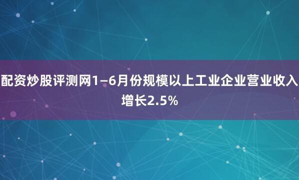 配资炒股评测网1—6月份规模以上工业企业营业收入增长2.5%
