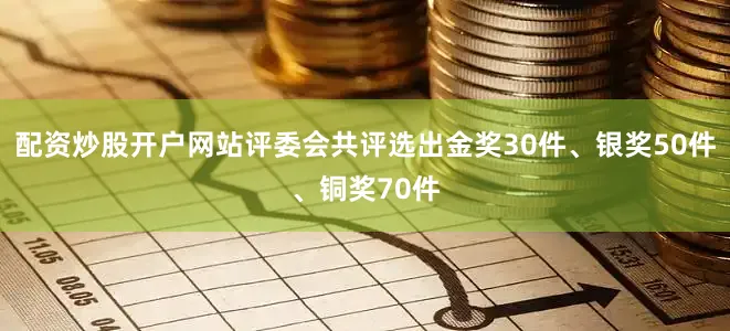配资炒股开户网站评委会共评选出金奖30件、银奖50件、铜奖70件