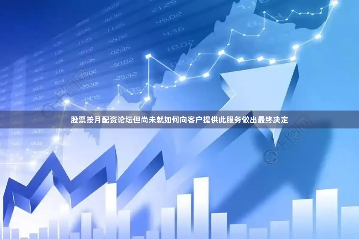 股票按月配资论坛但尚未就如何向客户提供此服务做出最终决定